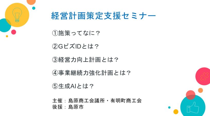 令和6年12月11日、島原商工会議所・有明町商工会主催の「楽しく実践！“対話型AI活用”による経営計画策定支援セミナー」にて講師を担当させていただきました。セミナーでは、事業継続力強化計画、経営力向上計画の策定のポイント、国などの補助金等の施策の活用法、対話型AIを活用した計画策定方法などを紹介しました。 地域企業の成長を支援し、実務で役立つ知識を提供する場となり、大変意義深い機会となったと感じております。今後も中小企業の経営支援に力を注いでまいります。